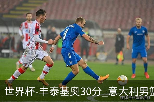 世界杯-丰泰基奥30分 意大利男篮险胜塞尔维亚