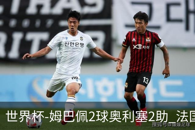 世界杯-姆巴佩2球奥利塞2助 法国4前场各有收获3-0瑞典