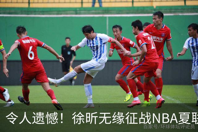 令人遗憾！徐昕无缘征战NBA夏联，原因曝光，球迷惋惜，杜锋躺枪