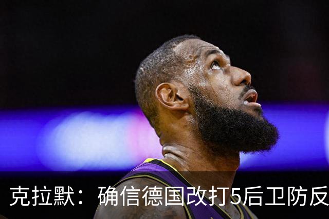 克拉默：确信德国改打5后卫防反是对强队的战术演练，但效果不好