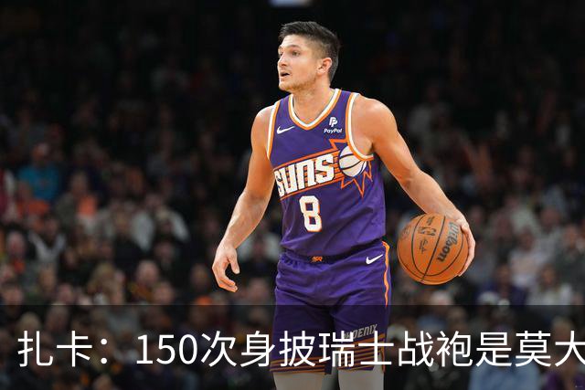 扎卡：150次身披瑞士战袍是莫大荣幸，希望不是最后一次高光表现