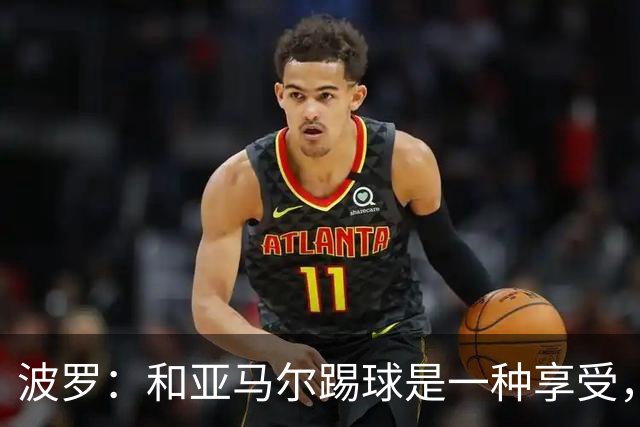 波罗：和亚马尔踢球是一种享受，我们两个的默契每天都在提升
