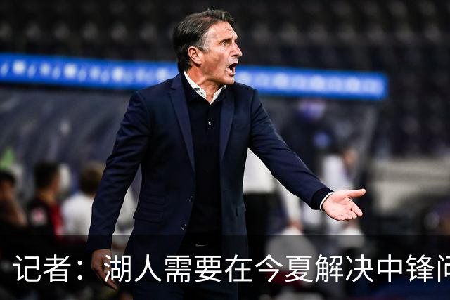 记者：湖人需要在今夏解决中锋问题 东契奇不会一直等待他们建队