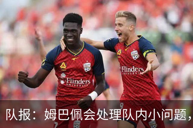 队报：姆巴佩会处理队内小问题，队友常在他或登贝莱房间观影看球