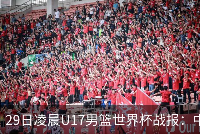 29日凌晨U17男篮世界杯战报：中国男篮跌至第三，亚洲队惨遭三连败